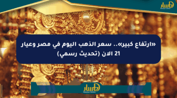 «ارتفاع كبير».. سعر الذهب اليوم في مصر وعيار 21 الآن (تحديث رسمي)